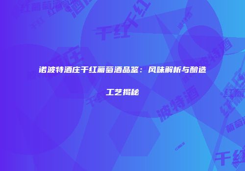 诺波特酒庄干红葡萄酒品鉴：风味解析与酿造工艺揭秘