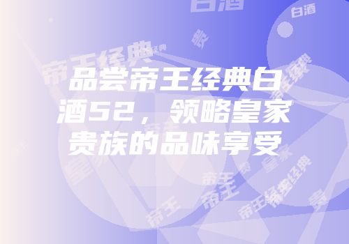 品尝帝王经典白酒52，领略皇家贵族的品味享受