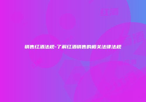 销售红酒法规-了解红酒销售的相关法律法规