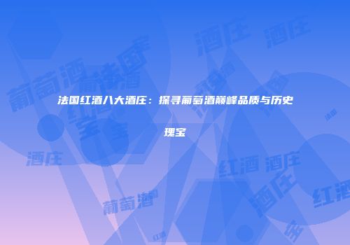 法国红酒八大酒庄：探寻葡萄酒巅峰品质与历史瑰宝