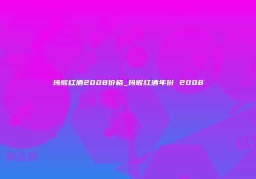 玛歌红酒2008价格_玛歌红酒年份 2008