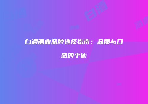 白酒酒曲品牌选择指南：品质与口感的平衡