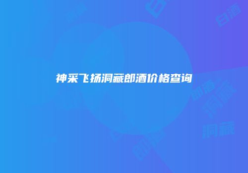 神采飞扬洞藏郎酒价格查询