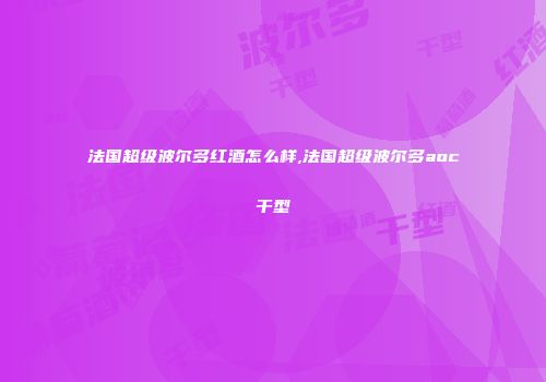 法国超级波尔多红酒怎么样,法国超级波尔多aoc干型