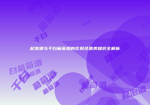 起泡酒与干白葡萄酒的区别及酒类知识全解析