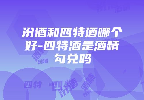 汾酒和四特酒哪个好-四特酒是酒精勾兑吗
