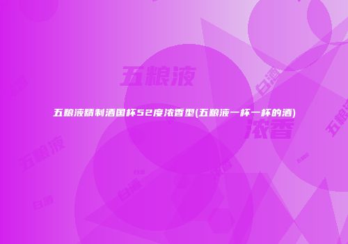 五粮液精制酒国杯52度浓香型(五粮液一杯一杯的酒)