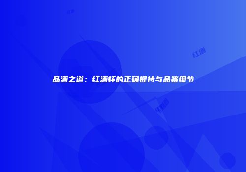 品酒之道：红酒杯的正确握持与品鉴细节