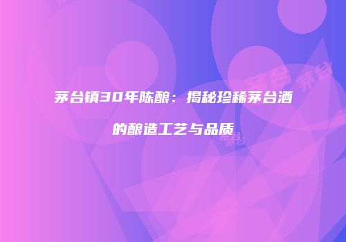 茅台镇30年陈酿：揭秘珍稀茅台酒的酿造工艺与品质
