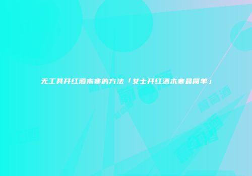 无工具开红酒木塞的方法「女士开红酒木塞最简单」
