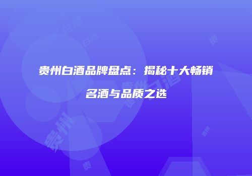 贵州白酒品牌盘点：揭秘十大畅销名酒与品质之选
