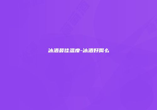 冰酒最佳温度-冰酒好喝么