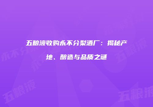 五粮液收购永不分梨酒厂：揭秘产地、酿造与品质之谜