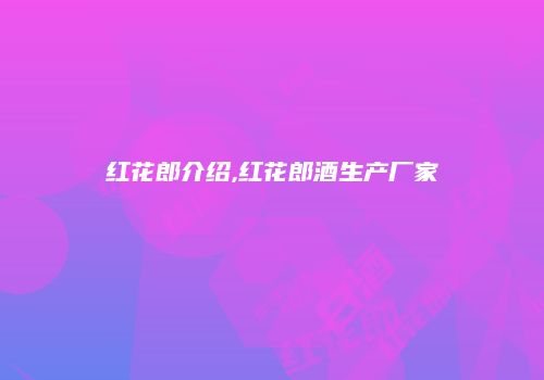红花郎介绍,红花郎酒生产厂家