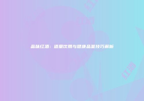品味红酒：适量饮用与健康品鉴技巧解析