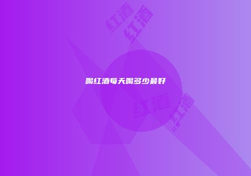 喝红酒每天喝多少最好