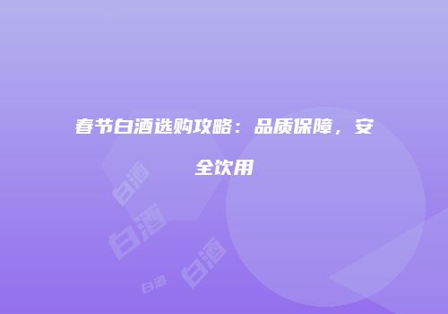 春节白酒选购攻略：品质保障，安全饮用