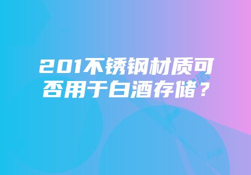 201不锈钢材质可否用于白酒存储？