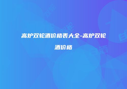 高炉双轮酒价格表大全-高炉双轮酒价格