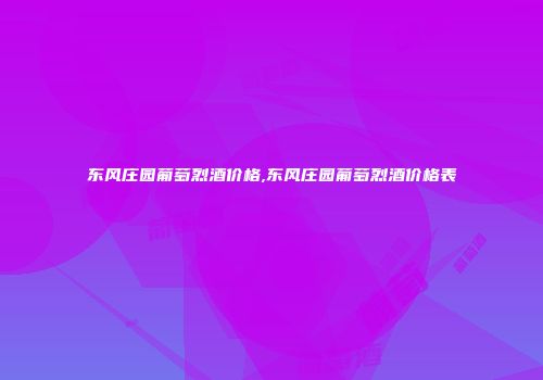 东风庄园葡萄烈酒价格,东风庄园葡萄烈酒价格表