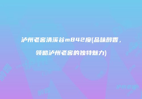 泸州老窖清溪谷m842度(品味醇香，领略泸州老窖的独特魅力)