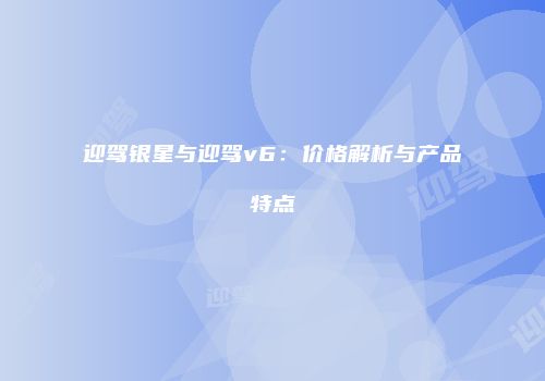 迎驾银星与迎驾v6：价格解析与产品特点
