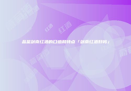 品鉴剑南红酒的口感和特点「剑南红酒好吗」