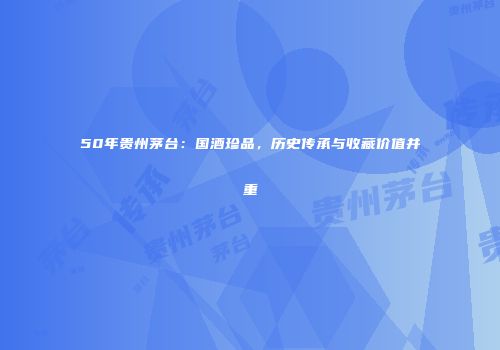 50年贵州茅台：国酒珍品，历史传承与收藏价值并重