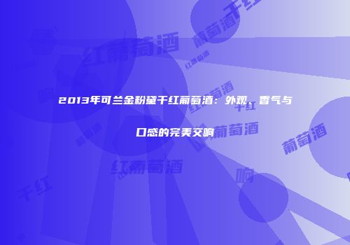 2013年可兰金粉黛干红葡萄酒：外观、香气与口感的完美交响