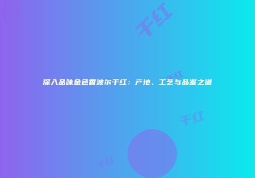 深入品味金色香波尔干红：产地、工艺与品鉴之道