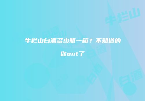 牛栏山白酒多少瓶一箱？不知道的你out了