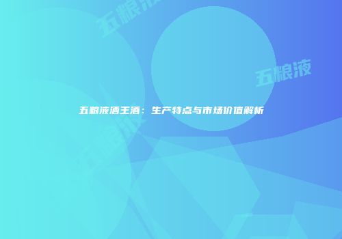 五粮液酒王酒：生产特点与市场价值解析