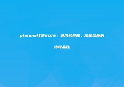 pleione红酒2015：波尔多珍酿，高端品质的传奇品味