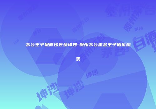茅台王子是碎沙还是坤沙-贵州茅台黑金王子酒价格表