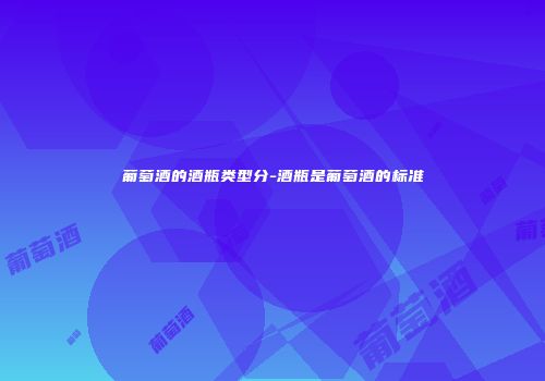 葡萄酒的酒瓶类型分-酒瓶是葡萄酒的标准
