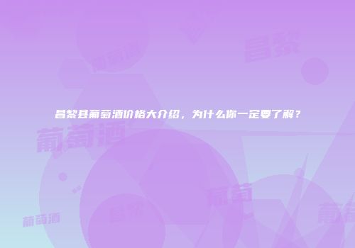 昌黎县葡萄酒价格大介绍，为什么你一定要了解？