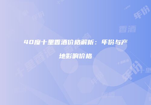40度十里香酒价格解析：年份与产地影响价格