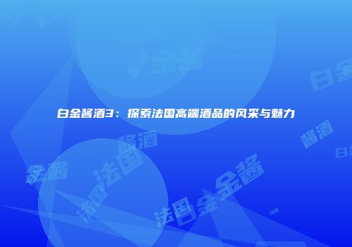 白金酱酒3：探索法国高端酒品的风采与魅力