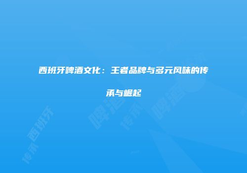 西班牙啤酒文化：王者品牌与多元风味的传承与崛起