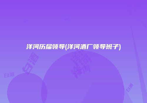 洋河历届领导(洋河酒厂领导班子)