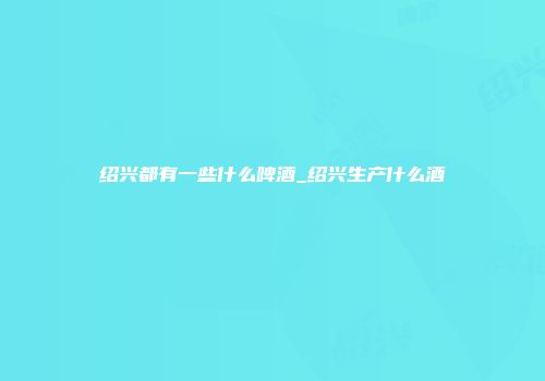 绍兴都有一些什么啤酒_绍兴生产什么酒