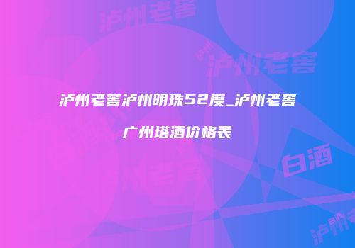 泸州老窖泸州明珠52度_泸州老窖广州塔酒价格表
