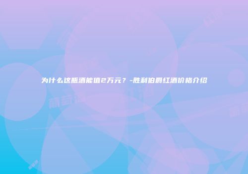 为什么这瓶酒能值2万元？-胜利伯爵红酒价格介绍