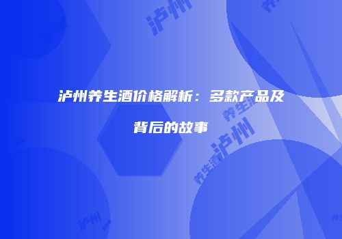 泸州养生酒价格解析：多款产品及背后的故事