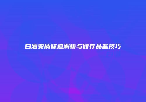 白酒变质味道解析与储存品鉴技巧