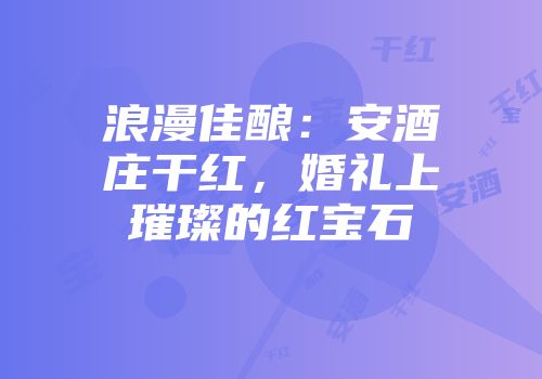浪漫佳酿：安酒庄干红，婚礼上璀璨的红宝石
