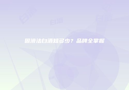 固液法白酒知多少？品牌全掌握