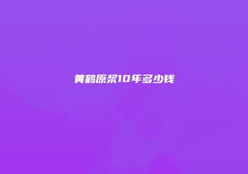 黄鹤原浆10年多少钱