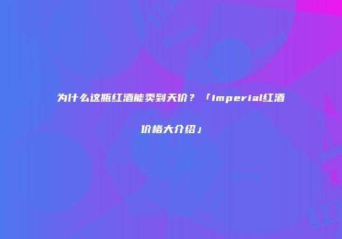 为什么这瓶红酒能卖到天价？「Imperial红酒价格大介绍」