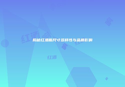 揭秘红酒瓶尺寸多样性与品质影响